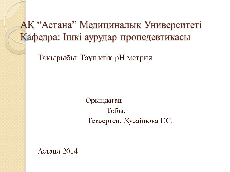 АҚ “Астана” Медициналық Университеті Кафедра: Ішкі аурудар пропедевтикасы Тақырыбы: Тәуліктік рН метрия  